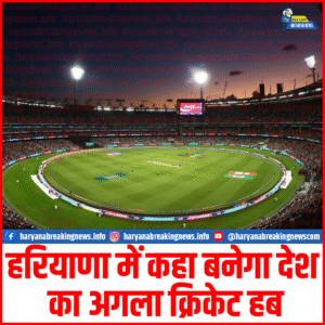 हरियाणा में बनेगा राज्य का सबसे बड़ा इंटरनेशनल क्रिकेट स्टेडियम — झज्जर (लोहट)