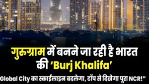 गुरुग्राम में बनेगी भारत की ‘Burj Khalifa’: ग्लोबल सिटी में देश की सबसे ऊंची इमारत का मेगा प्लान